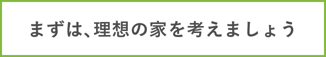 まずは、理想の家を考えましょう