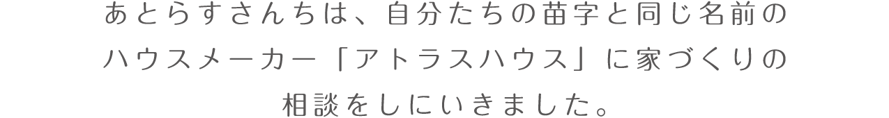 あとらすさんちは、自分たちの苗字と同じ名前のハウスメーカー「アトラスハウス」に家づくりの相談をしにいきました。