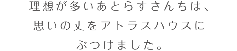 理想が多いあとらすさんちは、思いの丈をアトラスハウスにぶつけました。