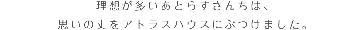 理想が多いあとらすさんちは、思いの丈をアトラスハウスにぶつけました。